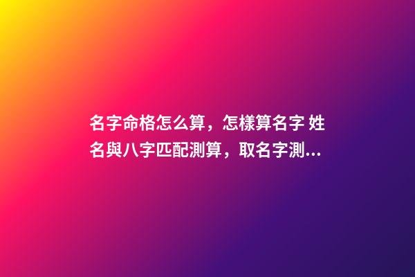 名字命格怎么算，怎樣算名字 姓名與八字匹配測算，取名字測試打分-第1張-觀點-玄機派